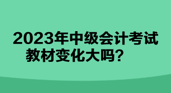 2023年中級會計(jì)考試教材變化大嗎？