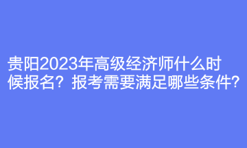 貴陽2023年高級(jí)經(jīng)濟(jì)師什么時(shí)候報(bào)名？報(bào)考需要滿足哪些條件？