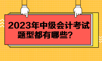 2023年中級會計考試題型都有哪些？