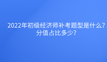 2022年初級(jí)經(jīng)濟(jì)師補(bǔ)考題型是什么？分值占比多少？