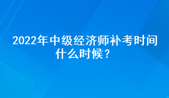 2022年中級經濟師補考時間什么時候？