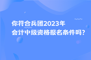 你符合兵團(tuán)2023年會計(jì)中級資格報名條件嗎？