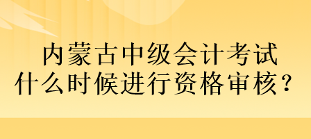 內(nèi)蒙古中級(jí)會(huì)計(jì)考試什么時(shí)候進(jìn)行資格審核？