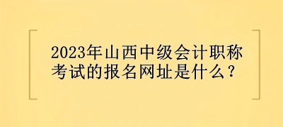 2023年山西中級(jí)會(huì)計(jì)職稱考試的報(bào)名網(wǎng)址