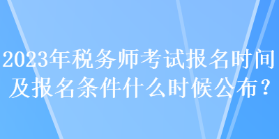 2023年稅務(wù)師考試報名時間及報名條件什么時候公布？