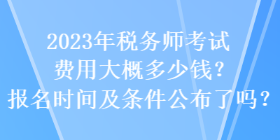 2023年稅務(wù)師考試費(fèi)用大概多少錢？報(bào)名時(shí)間及條件公布了嗎？