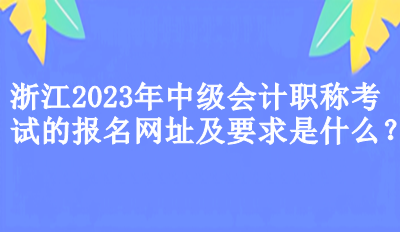 浙江2023年中級(jí)會(huì)計(jì)職稱考試的報(bào)名網(wǎng)址及要求是什么？