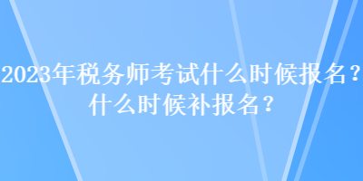 2023年稅務(wù)師考試什么時候報(bào)名？什么時候補(bǔ)報(bào)名？