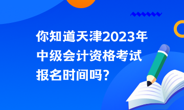 你知道天津2023年中級(jí)會(huì)計(jì)資格考試報(bào)名時(shí)間嗎？