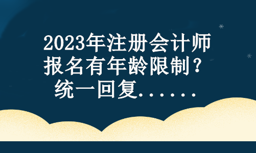 2023年注冊會(huì)計(jì)師報(bào)名有年齡限制？統(tǒng)一回復(fù)...