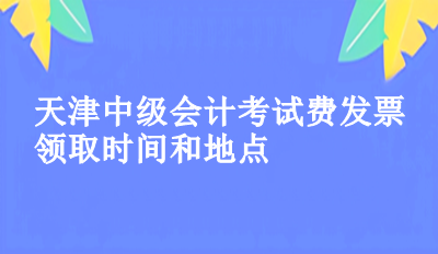 2023年天津中級(jí)會(huì)計(jì)考試費(fèi)發(fā)票領(lǐng)取時(shí)間和地點(diǎn)你知道了嗎？