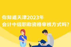 你知道天津2023年會計中級職稱資格審核方式嗎？