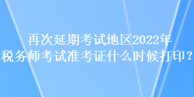 再次延期考試地區(qū)2022年稅務(wù)師考試準(zhǔn)考證什么時(shí)候打印？