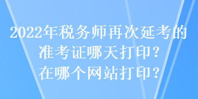 2022年稅務(wù)師再次延考的準(zhǔn)考證哪天打?。吭谀膫€(gè)網(wǎng)站打??？