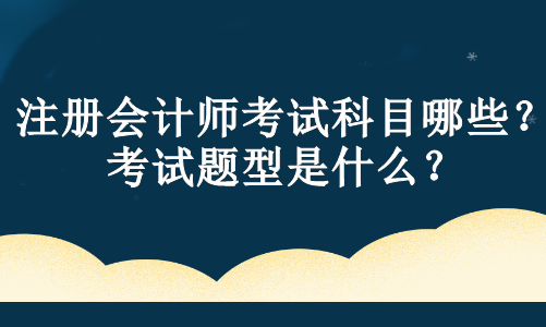 注冊(cè)會(huì)計(jì)師考試科目哪些？考試題型是什么？