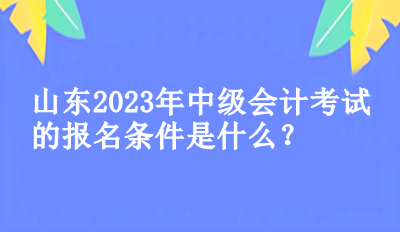 山東2023年中級會計考試的報名條件是什么？