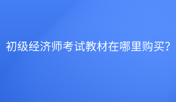 初級(jí)經(jīng)濟(jì)師考試教材在哪里購(gòu)買？