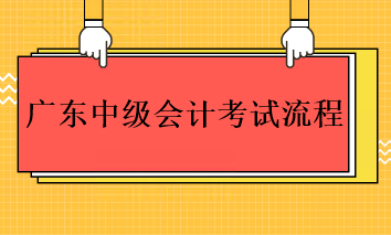 2023年廣東中級(jí)會(huì)計(jì)考試的流程是什么？