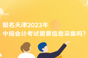 報名天津2023年中級會計考試需要信息采集嗎？