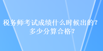 稅務師考試成績什么時候出的？多少分算合格？