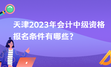 天津2023年會計中級資格報名條件有哪些？