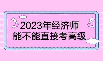 2023年經(jīng)濟師能不能直接考高級？