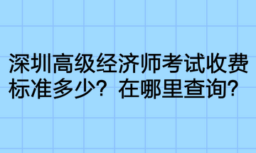 深圳高級(jí)經(jīng)濟(jì)師考試收費(fèi)標(biāo)準(zhǔn)多少？在哪里查詢？