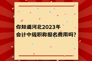 你知道河北2023年會計中級職稱報名費用嗎？