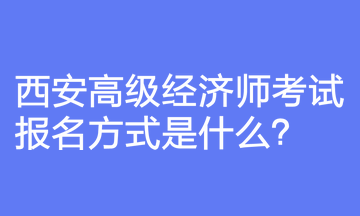 西安高級經濟師考試報名方式是什么？報名前要注意什么？