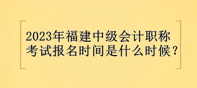 2023年福建中級會計職稱報名時間是什么時候？