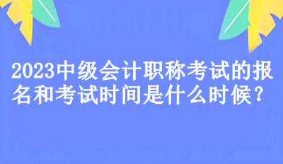 2023中級(jí)會(huì)計(jì)職稱考試的報(bào)名和考試時(shí)間是什么時(shí)候？