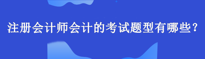 注冊(cè)會(huì)計(jì)師會(huì)計(jì)的考試題型有哪些？