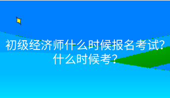 初級(jí)經(jīng)濟(jì)師什么時(shí)候報(bào)名考試？什么時(shí)候考？