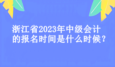 浙江省2023年中級(jí)會(huì)計(jì)的報(bào)名時(shí)間是什么時(shí)候？