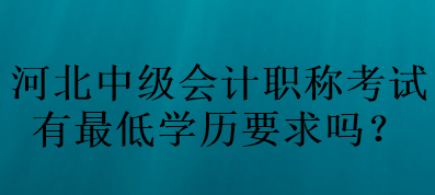 河北中級(jí)會(huì)計(jì)職稱考試有最低學(xué)歷要求嗎？