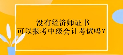 沒(méi)有經(jīng)濟(jì)師證書(shū)可以報(bào)考中級(jí)會(huì)計(jì)考試嗎？