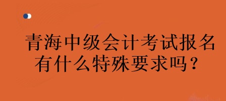 青海中級(jí)會(huì)計(jì)考試報(bào)名有什么特殊要求嗎？