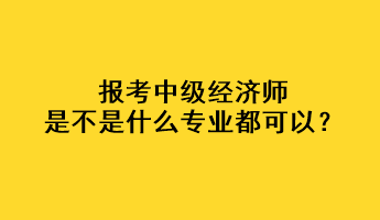 報(bào)考中級經(jīng)濟(jì)師是不是什么專業(yè)都可以？