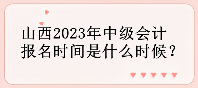 山西2023年中級(jí)會(huì)計(jì)報(bào)名時(shí)間是什么時(shí)候？