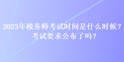 2023年稅務(wù)師考試時(shí)間是什么時(shí)候？考試要求公布了嗎？