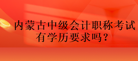 內(nèi)蒙古中級(jí)會(huì)計(jì)職稱考試有學(xué)歷要求嗎？