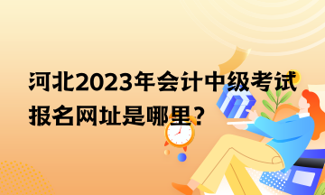 河北2023年會計(jì)中級考試報(bào)名網(wǎng)址是哪里？