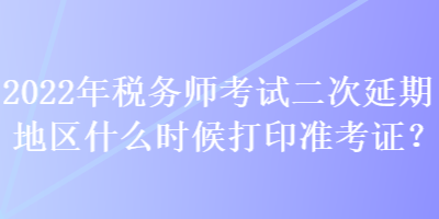 2022年稅務(wù)師考試二次延期地區(qū)什么時候打印準(zhǔn)考證？