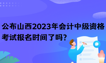 公布山西2023年會計中級資格考試報名時間了嗎？