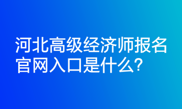 河北高級經(jīng)濟(jì)師報(bào)名官網(wǎng)入口是什么？