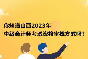 你知道山西2023年中級(jí)會(huì)計(jì)師考試資格審核方式嗎？