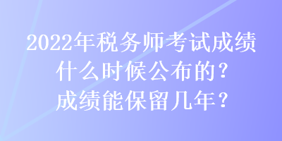 2022年稅務(wù)師考試成績什么時候公布的？成績能保留幾年？