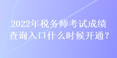 2022年稅務(wù)師考試成績(jī)查詢?nèi)肟谑裁磿r(shí)候開通？