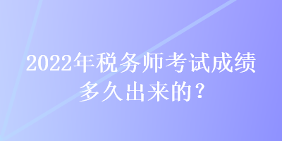 2022年稅務(wù)師考試成績(jī)多久出來的？