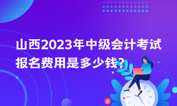 山西2023年中級會計考試報名費(fèi)用是多少錢？